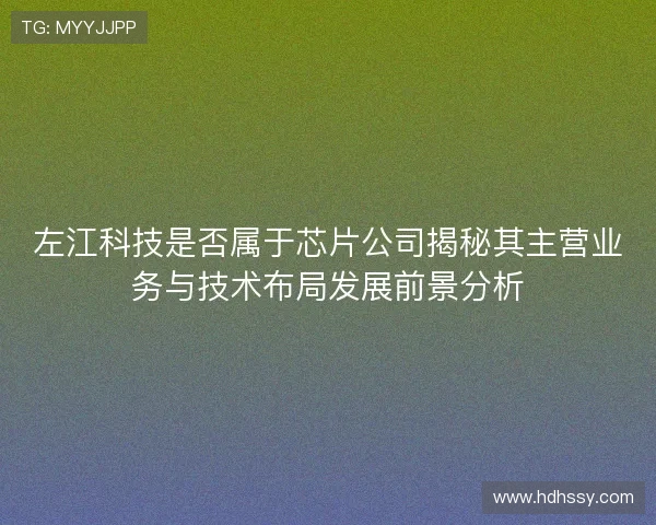 左江科技是否属于芯片公司揭秘其主营业务与技术布局发展前景分析
