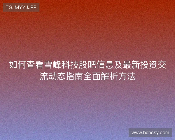 如何查看雪峰科技股吧信息及最新投资交流动态指南全面解析方法